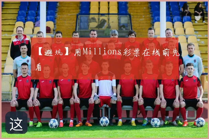 【避坑】用Millions彩票在线前先看